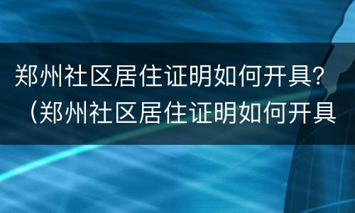 郑州社区居住证明如何开具？（郑州社区居住证明如何开具电话）