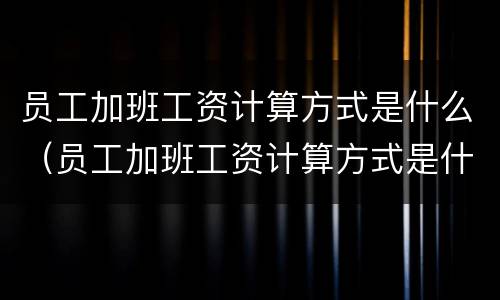 员工加班工资计算方式是什么（员工加班工资计算方式是什么法）