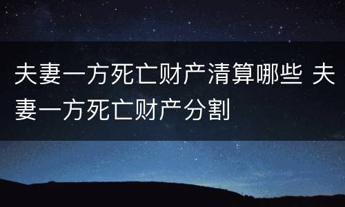 夫妻一方死亡财产清算哪些 夫妻一方死亡财产分割