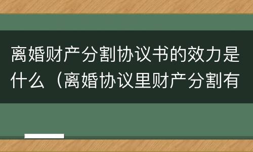 离婚财产分割协议书的效力是什么（离婚协议里财产分割有法律效力吗）