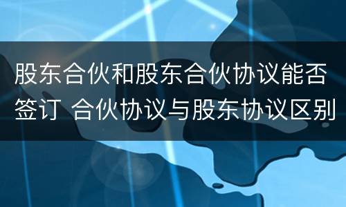 股东合伙和股东合伙协议能否签订 合伙协议与股东协议区别