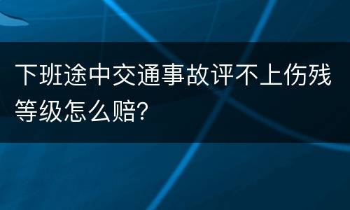 下班途中交通事故评不上伤残等级怎么赔？