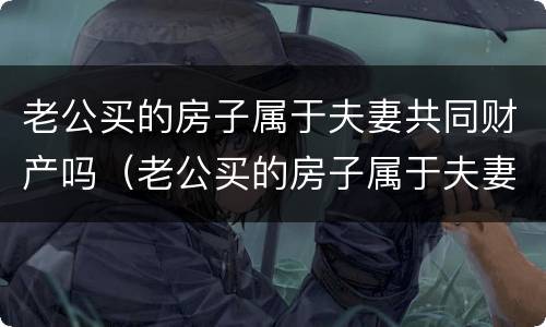 老公买的房子属于夫妻共同财产吗（老公买的房子属于夫妻共同财产吗怎么算）