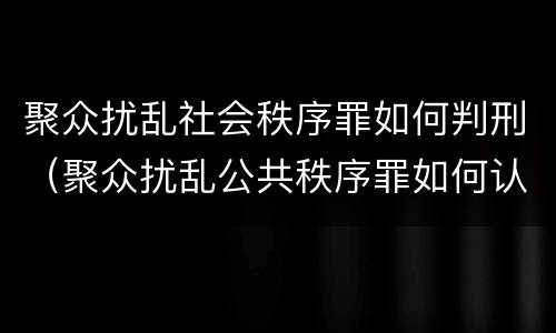 聚众扰乱社会秩序罪如何判刑（聚众扰乱公共秩序罪如何认定）