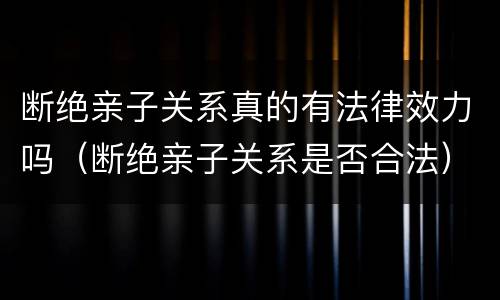 断绝亲子关系真的有法律效力吗（断绝亲子关系是否合法）