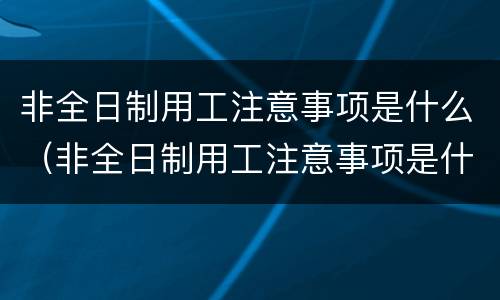 非全日制用工注意事项是什么（非全日制用工注意事项是什么呢）