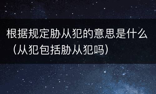 根据规定胁从犯的意思是什么（从犯包括胁从犯吗）