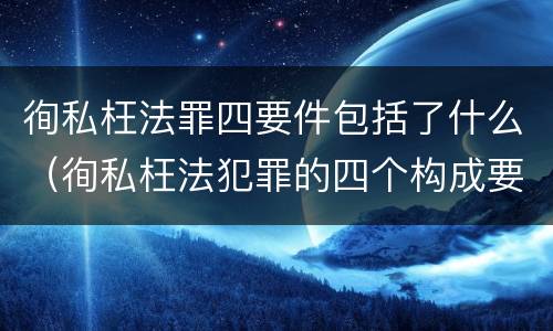 徇私枉法罪四要件包括了什么（徇私枉法犯罪的四个构成要件）