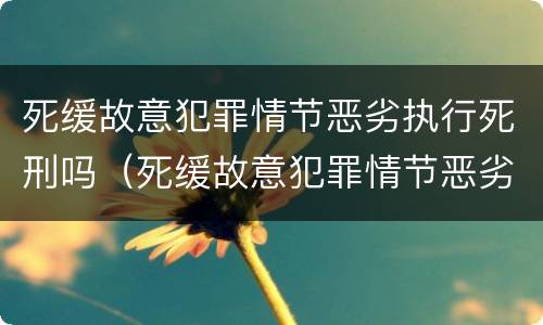 死缓故意犯罪情节恶劣执行死刑吗（死缓故意犯罪情节恶劣执行死刑吗判多少年）