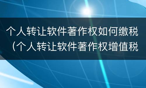 个人转让软件著作权如何缴税（个人转让软件著作权增值税）