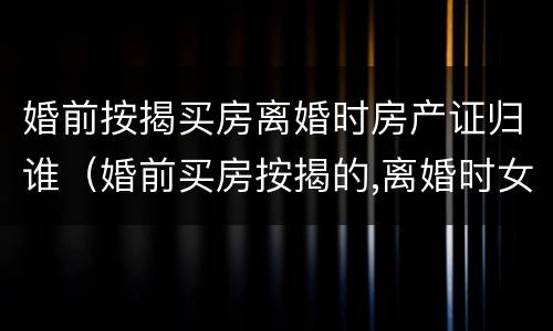 婚前按揭买房离婚时房产证归谁（婚前买房按揭的,离婚时女方有份吗）