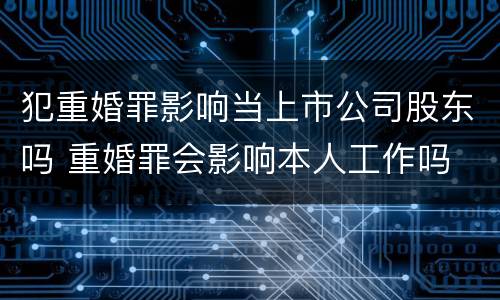 犯重婚罪影响当上市公司股东吗 重婚罪会影响本人工作吗