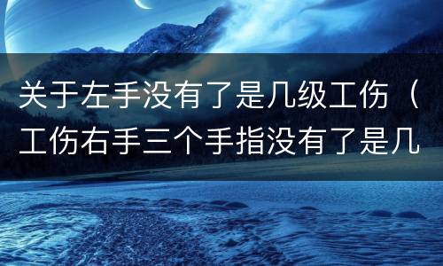 关于左手没有了是几级工伤（工伤右手三个手指没有了是几级工伤）