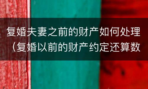 复婚夫妻之前的财产如何处理（复婚以前的财产约定还算数吗）