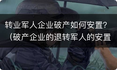 转业军人企业破产如何安置？（破产企业的退转军人的安置）