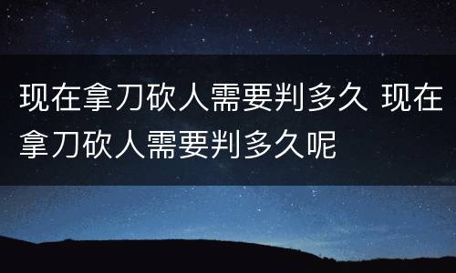 现在拿刀砍人需要判多久 现在拿刀砍人需要判多久呢