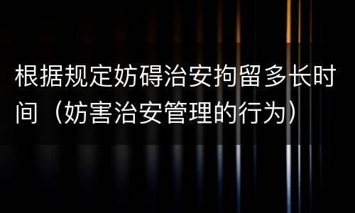 根据规定妨碍治安拘留多长时间（妨害治安管理的行为）