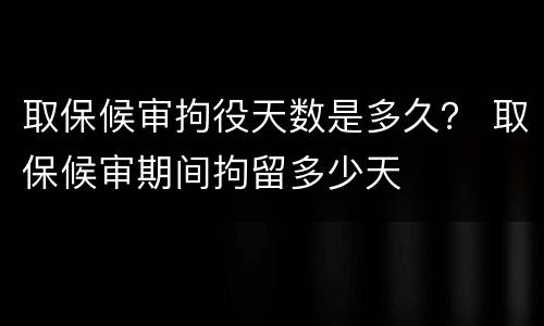 取保候审拘役天数是多久？ 取保候审期间拘留多少天