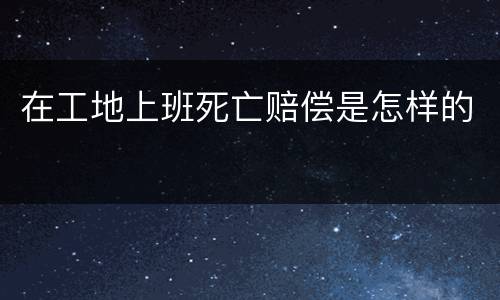 在工地上班死亡赔偿是怎样的