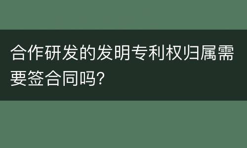 合作研发的发明专利权归属需要签合同吗？