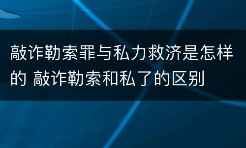 敲诈勒索罪与私力救济是怎样的 敲诈勒索和私了的区别