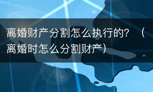 离婚财产分割怎么执行的？（离婚时怎么分割财产）