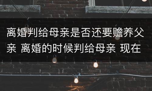 离婚判给母亲是否还要赡养父亲 离婚的时候判给母亲 现在父亲要争抚养权