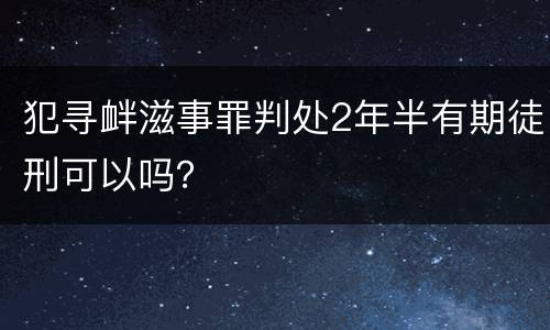 犯寻衅滋事罪判处2年半有期徒刑可以吗？