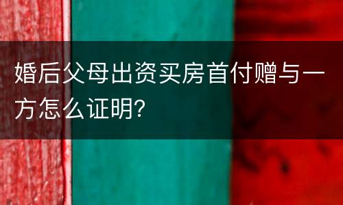 婚后父母出资买房首付赠与一方怎么证明？