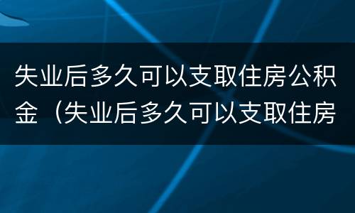 失业后多久可以支取住房公积金（失业后多久可以支取住房公积金的钱）