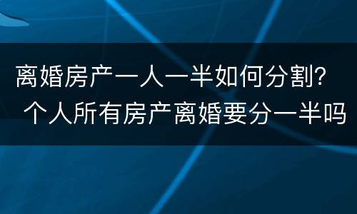 离婚房产一人一半如何分割？ 个人所有房产离婚要分一半吗