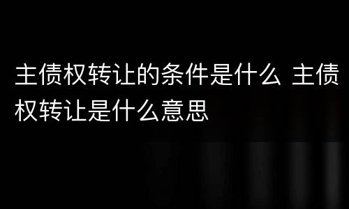 主债权转让的条件是什么 主债权转让是什么意思