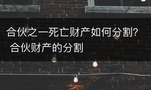 合伙之一死亡财产如何分割？ 合伙财产的分割