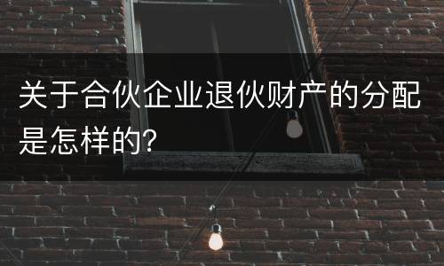 关于合伙企业退伙财产的分配是怎样的？