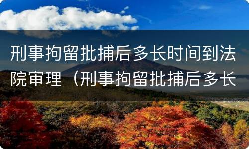 刑事拘留批捕后多长时间到法院审理（刑事拘留批捕后多长时间到法院审理结案）