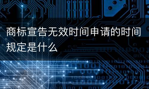 商标宣告无效时间申请的时间规定是什么