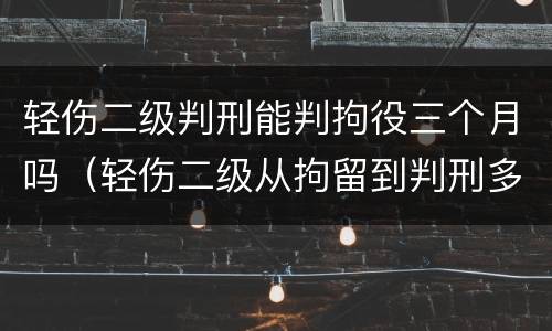 轻伤二级判刑能判拘役三个月吗（轻伤二级从拘留到判刑多久）