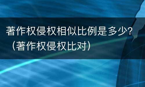 著作权侵权相似比例是多少？（著作权侵权比对）