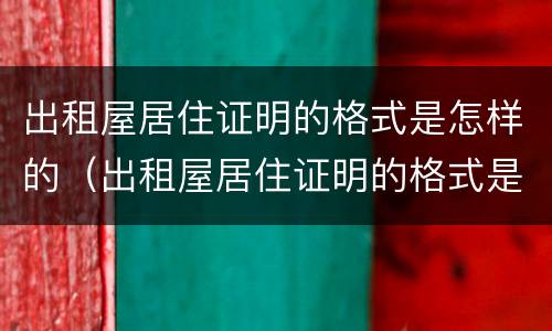 出租屋居住证明的格式是怎样的（出租屋居住证明的格式是怎样的呢）