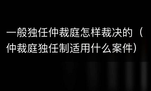 一般独任仲裁庭怎样裁决的（仲裁庭独任制适用什么案件）