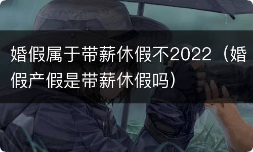 婚假属于带薪休假不2022（婚假产假是带薪休假吗）