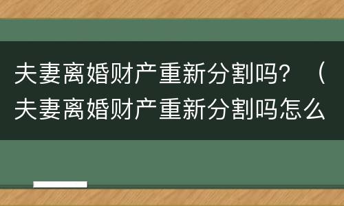 夫妻离婚财产重新分割吗？（夫妻离婚财产重新分割吗怎么分）