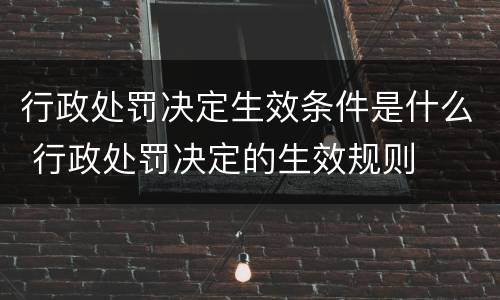 行政处罚决定生效条件是什么 行政处罚决定的生效规则