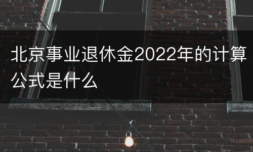 北京事业退休金2022年的计算公式是什么