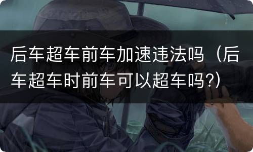 后车超车前车加速违法吗（后车超车时前车可以超车吗?）