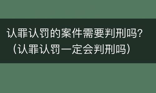 认罪认罚的案件需要判刑吗？（认罪认罚一定会判刑吗）