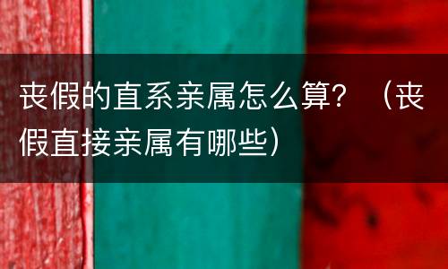 丧假的直系亲属怎么算？（丧假直接亲属有哪些）