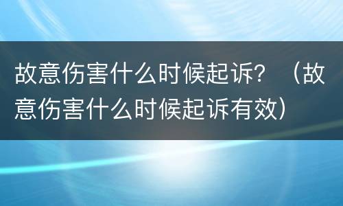 故意伤害什么时候起诉？（故意伤害什么时候起诉有效）