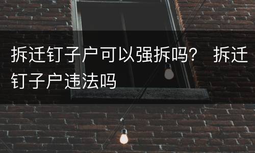 拆迁钉子户可以强拆吗？ 拆迁钉子户违法吗