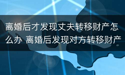 离婚后才发现丈夫转移财产怎么办 离婚后发现对方转移财产怎么办